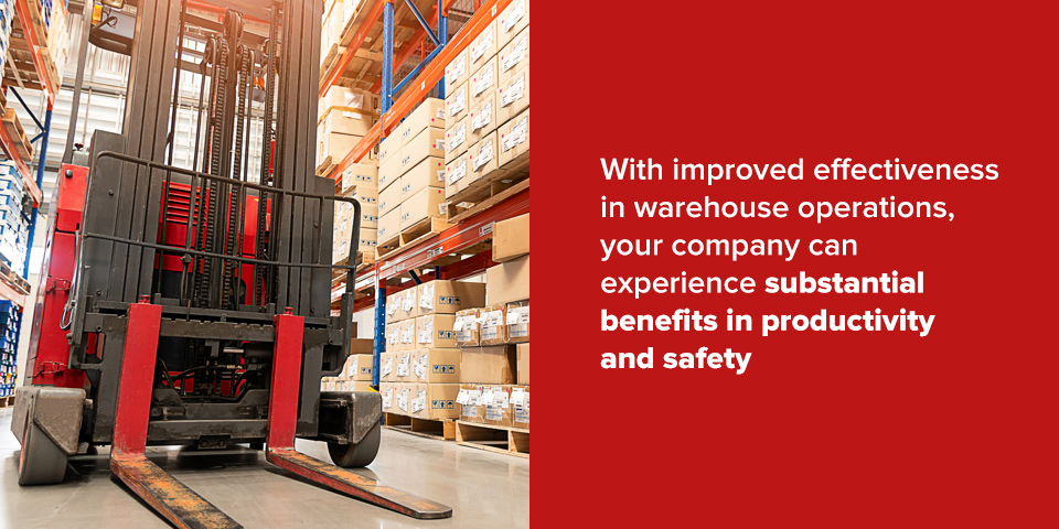 With improved effectiveness in warehouse operations, your company can experience substantial benefits in productivity and safety.